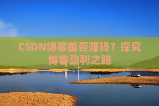 CSDN博客能否赚钱？探究博客盈利之路